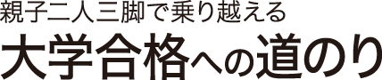 親子二人三脚で乗り越える 大学合格への道のり